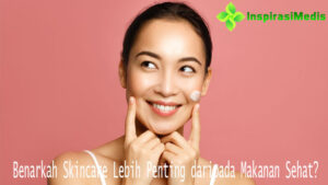 Benarkah Skincare Lebih Penting daripada Makanan Sehat?