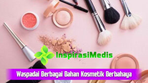 Waspadai Berbagai Bahan Kosmetik Berbahaya